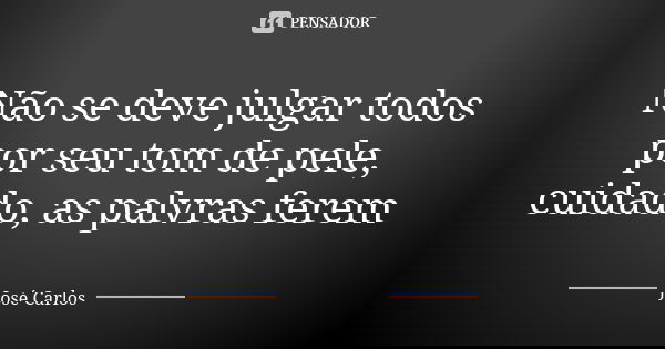 Não se deve julgar todos por seu tom de pele, cuidado, as palvras ferem... Frase de Jose carlos.