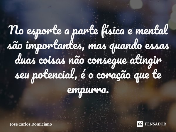 ⁠No esporte a parte física e mental são importantes, mas quando essas duas coisas não consegue atingir seu potencial, é o coração que te empurra.... Frase de Jose Carlos Domiciano.