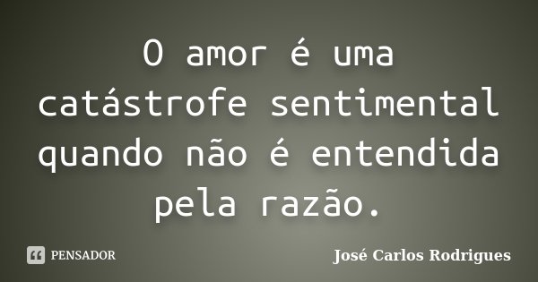 O amor é uma catástrofe sentimental quando não é entendida pela razão.... Frase de josé Carlos Rodrigues.