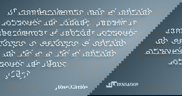 O conhecimento não é obtido através da idade, porém o conhecimento é obtido através do esforço o esforço é obtido através da fé e a fé é obtido através de Deus.... Frase de José Carlos.