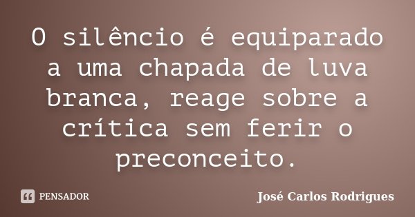 O silêncio é equiparado a uma chapada de luva branca, reage sobre a crítica sem ferir o preconceito.... Frase de José Carlos Rodrigues.