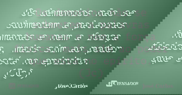 Os demonios não se submetem a palavras humanas e nem a força fisica, mais sim ao poder que está no epirito. (Jc)... Frase de José Carlos.