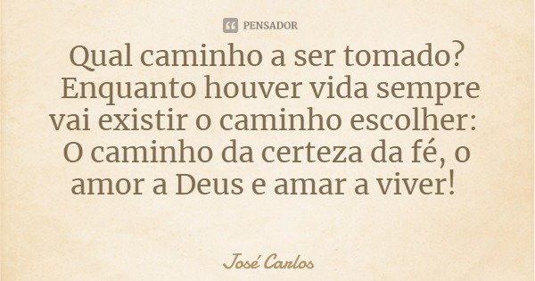 Qual caminho a ser tomado? Enquanto houver vida sempre vai existir o caminho escolher: O caminho da certeza da fé, o amor a Deus e amar a viver!... Frase de José Carlos.