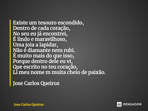 ⁠Existe um tesouro escondido, Dentro de cada coração, No seu eu já encontrei, É lindo e maravilhoso, Uma joia a lapidar, Não é diamante nem rubi. É muito mais d... Frase de Jose Carlos Queiroz.