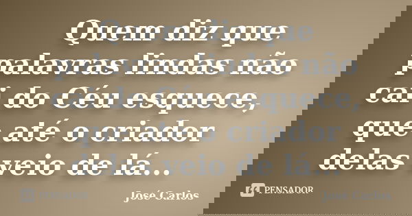Quem diz que palavras lindas não cai do Céu esquece, que até o criador delas veio de lá...... Frase de José Carlos.