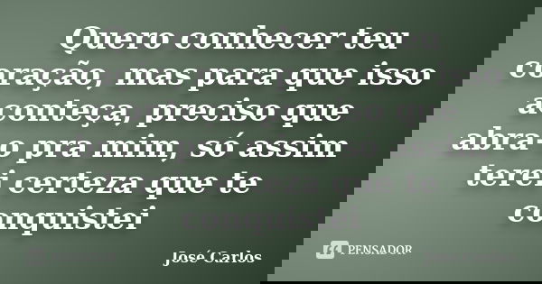 Quero conhecer teu coração, mas para que isso aconteça, preciso que abra-o pra mim, só assim terei certeza que te conquistei... Frase de Jose Carlos.