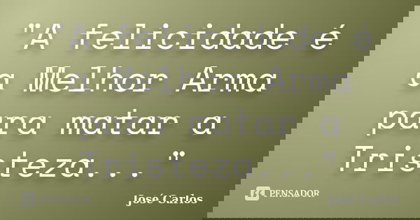 "A felicidade é a Melhor Arma para matar a Tristeza..."... Frase de José Carlos.