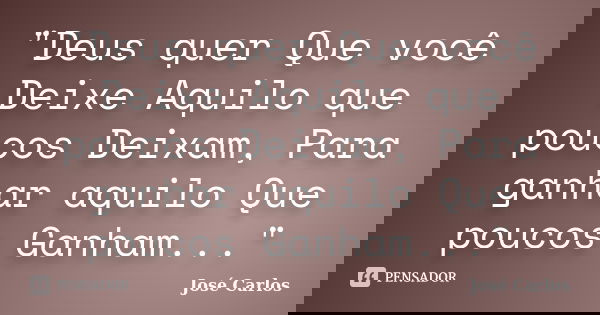"Deus quer Que você Deixe Aquilo que poucos Deixam, Para ganhar aquilo Que poucos Ganham..."... Frase de José Carlos.
