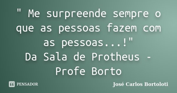 " Me surpreende sempre o que as pessoas fazem com as pessoas...!" Da Sala de Protheus - Profe Borto... Frase de José Carlos Bortoloti.