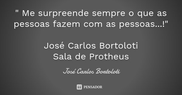 " Me surpreende sempre o que as pessoas fazem com as pessoas...!" José Carlos Bortoloti Sala de Protheus... Frase de José Carlos Bortoloti.