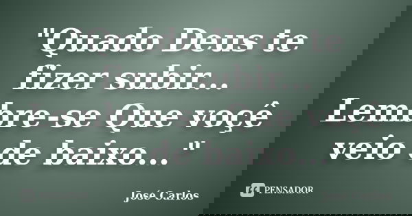 "Quado Deus te fizer subir... Lembre-se Que voçê veio de baixo..."... Frase de José Carlos.