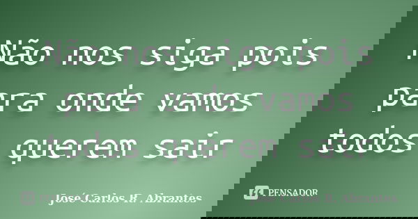 Não nos siga pois para onde vamos todos querem sair... Frase de José Carlos R. Abrantes.