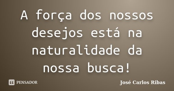 A força dos nossos desejos está na naturalidade da nossa busca!... Frase de José Carlos Ribas.