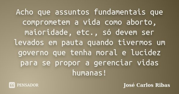 Acho que assuntos fundamentais que comprometem a vida como aborto, maioridade, etc., só devem ser levados em pauta quando tivermos um governo que tenha moral e ... Frase de José Carlos Ribas.