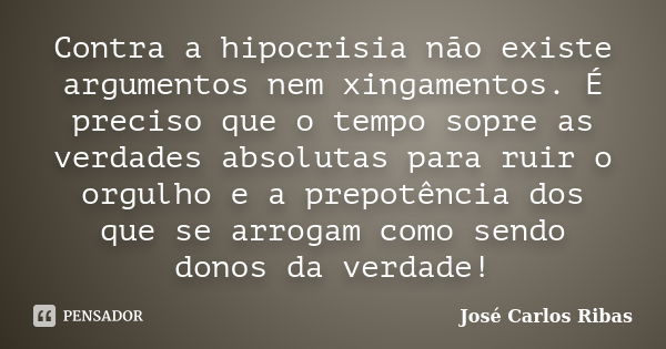 Contra a hipocrisia não existe argumentos nem xingamentos. É preciso que o tempo sopre as verdades absolutas para ruir o orgulho e a prepotência dos que se arro... Frase de José Carlos Ribas.