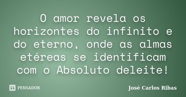 O amor revela os horizontes do infinito e do eterno, onde as almas etéreas se identificam com o Absoluto deleite!... Frase de José Carlos Ribas.