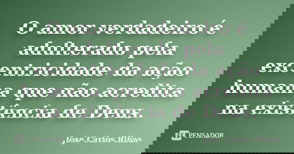 O amor verdadeiro é adulterado pela excentricidade da ação humana que não acredita na existência de Deus.... Frase de José Carlos Ribas.