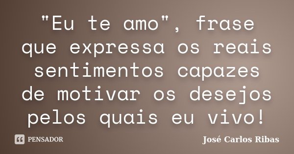 "Eu te amo", frase que expressa os reais sentimentos capazes de motivar os desejos pelos quais eu vivo!... Frase de José Carlos Ribas.