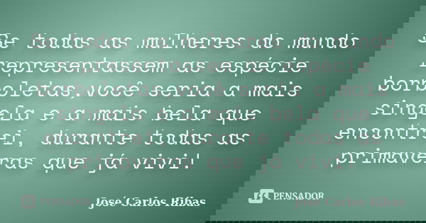Se todas as mulheres do mundo representassem as espécie borboletas,você seria a mais singela e a mais bela que encontrei, durante todas as primaveras que já viv... Frase de José Carlos Ribas.