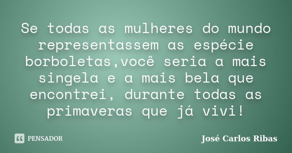 Se todas as mulheres do mundo representassem as espécie borboletas,você seria a mais singela e a mais bela que encontrei, durante todas as primaveras que já viv... Frase de José Carlos Ribas.