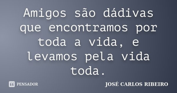 Amigos são dádivas que encontramos por toda a vida, e levamos pela vida toda.... Frase de José Carlos Ribeiro.