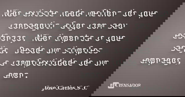Não existe nada melhor do que conseguir algo com seu esforço. Não importa o que seja. Desde um simples emprego, a complexidade de um amor.... Frase de José Carlos S. C..