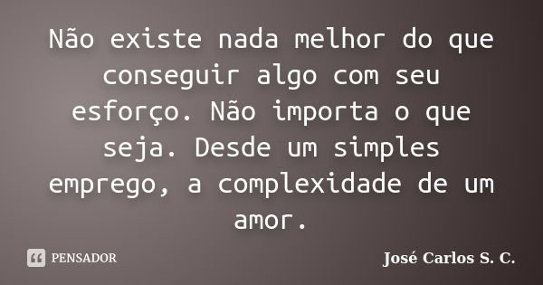 Não existe nada melhor do que conseguir algo com seu esforço. Não importa o que seja. Desde um simples emprego, a complexidade de um amor.... Frase de José Carlos S. C..