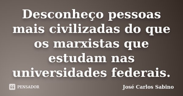Desconheço pessoas mais civilizadas do que os marxistas que estudam nas universidades federais.... Frase de José Carlos Sabino.