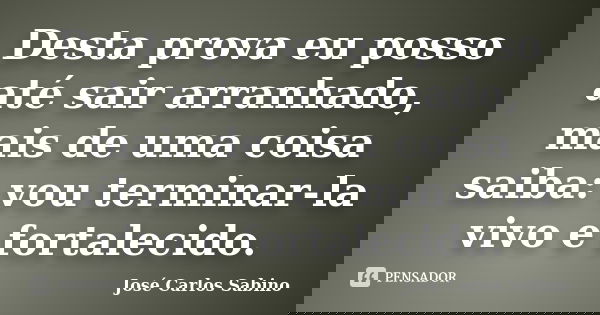 Desta prova eu posso até sair arranhado, mais de uma coisa saiba: vou terminar-la vivo e fortalecido.... Frase de José Carlos Sabino.