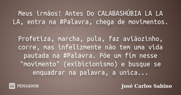 Meus irmãos! Antes Do CALABASHÚBIA LA LA LA, entra na ‪#Palavra, chega de movimentos. Profetiza, marcha, pula, faz aviãozinho, corre, mas infelizmente não tem u... Frase de José Carlos Sabino.