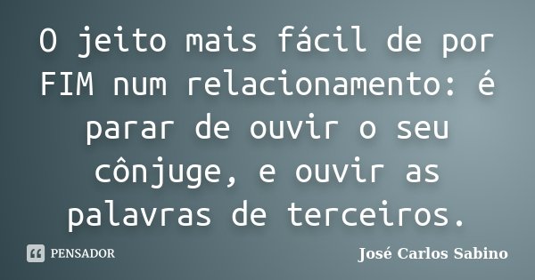 O jeito mais fácil de por FIM num relacionamento: é parar de ouvir o seu cônjuge, e ouvir as palavras de terceiros.... Frase de José Carlos Sabino.
