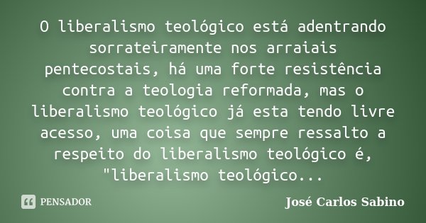 O liberalismo teológico está adentrando sorrateiramente nos arraiais pentecostais, há uma forte resistência contra a teologia reformada, mas o liberalismo teoló... Frase de José Carlos Sabino.
