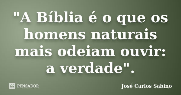 "A Bíblia é o que os homens naturais mais odeiam ouvir: a verdade".... Frase de José Carlos Sabino.