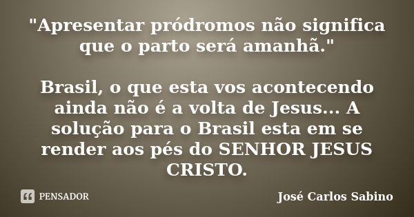 "Apresentar pródromos não significa que o parto será amanhã." Brasil, o que esta vos acontecendo ainda não é a volta de Jesus... A solução para o Bras... Frase de José Carlos Sabino.