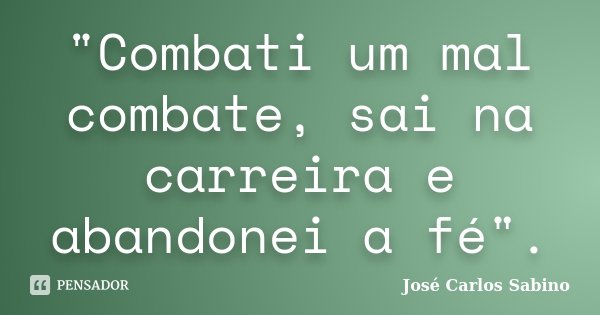 "Combati um mal combate, sai na carreira e abandonei a fé".... Frase de José Carlos Sabino.