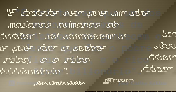 "É triste ver que um dos maiores números de 'cristãos' só conhecem o Jesus que faz o pobre ficar rico, e o rico ficar bilionário".... Frase de José Carlos Sabino.