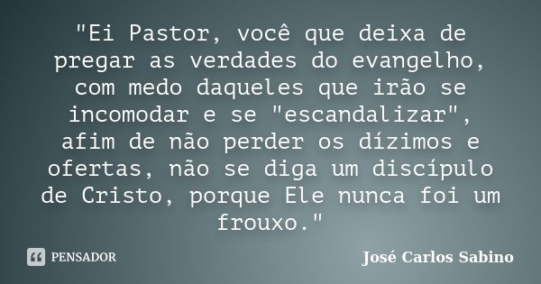 "Ei Pastor, você que deixa de pregar as verdades do evangelho, com medo daqueles que irão se incomodar e se "escandalizar", afim de não perder os... Frase de José Carlos Sabino.