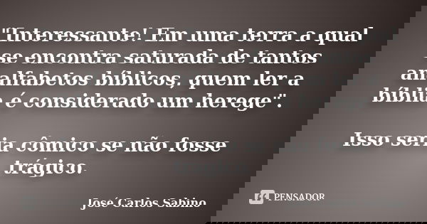 "Interessante! Em uma terra a qual se encontra saturada de tantos analfabetos bíblicos, quem ler a bíblia é considerado um herege". Isso seria cômico ... Frase de José Carlos Sabino.