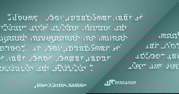 "Jovem, teu problema não é ficar até altas horas da madrugada navegando no mundo da internet, o teu problema é dizer que não tens tempo para ler um versícu... Frase de José Carlos Sabino.