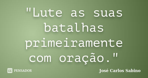 "Lute as suas batalhas primeiramente com oração."... Frase de José Carlos Sabino.