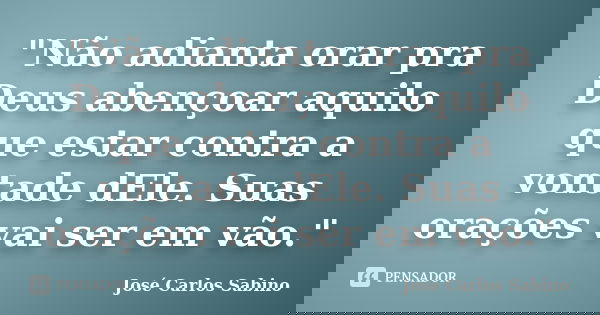 "Não adianta orar pra Deus abençoar aquilo que estar contra a vontade dEle. Suas orações vai ser em vão."... Frase de José Carlos Sabino.