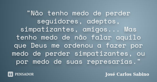 "Não tenho medo de perder seguidores, adeptos, simpatizantes, amigos... Mas tenho medo de não falar aquilo que Deus me ordenou a fazer por medo de perder s... Frase de José Carlos Sabino.