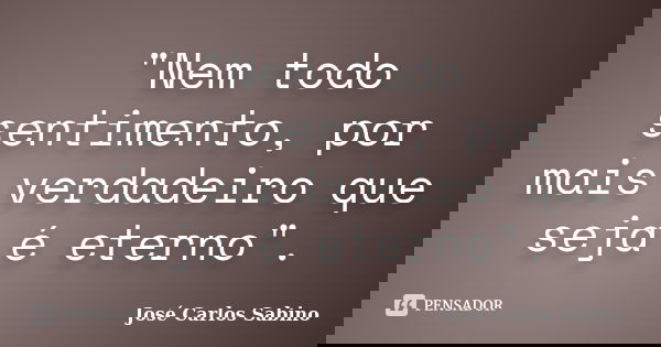 "Nem todo sentimento, por mais verdadeiro que seja é eterno".... Frase de José Carlos Sabino.