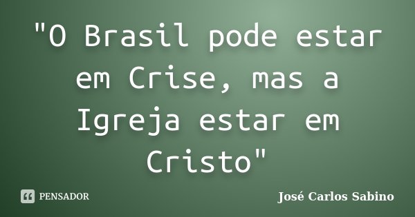 "O Brasil pode estar em Crise, mas a Igreja estar em Cristo"... Frase de José Carlos Sabino.