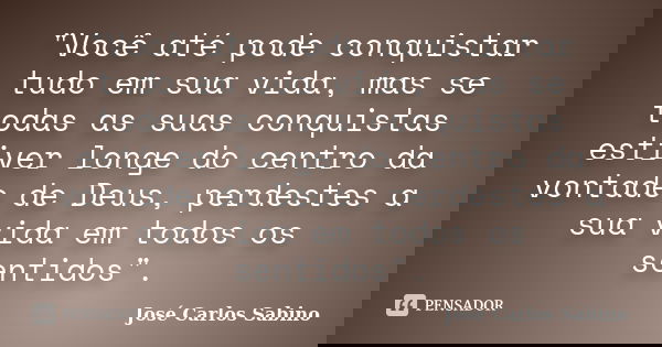 "Você até pode conquistar tudo em sua vida, mas se todas as suas conquistas estiver longe do centro da vontade de Deus, perdestes a sua vida em todos os se... Frase de José Carlos Sabino.