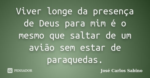 Viver longe da presença de Deus para mim é o mesmo que saltar de um avião sem estar de paraquedas.... Frase de José Carlos Sabino.