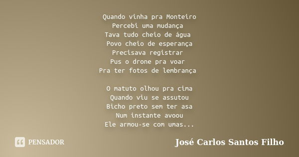 Quando vinha pra Monteiro Percebi uma mudança Tava tudo cheio de água Povo cheio de esperança Precisava registrar Pus o drone pra voar Pra ter fotos de lembranç... Frase de José Carlos Santos Filho.