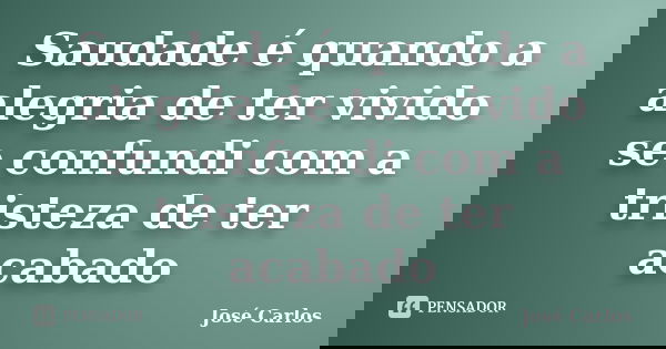 Saudade é quando a alegria de ter vivido se confundi com a tristeza de ter acabado... Frase de José Carlos.