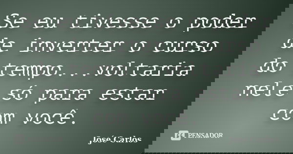 Se eu tivesse o poder de inverter o curso do tempo...voltaria nele só para estar com você.... Frase de Jose Carlos.