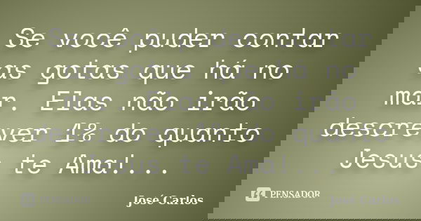 Se você puder contar as gotas que há no mar. Elas não irão descrever 1% do quanto Jesus te Ama!...... Frase de José Carlos.